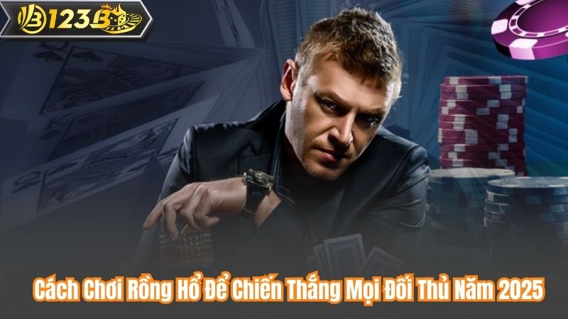 Cách Chơi Rồng Hổ Để Chiến Thắng Mọi Đối Thủ Năm 2025